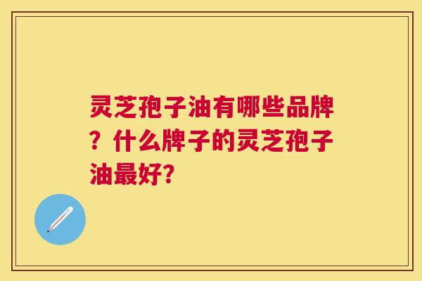 灵芝孢子油有哪些品牌?什么牌子的灵芝孢子油好? 灵芝孢子油有哪些品牌?什么牌子的灵芝孢子油好?