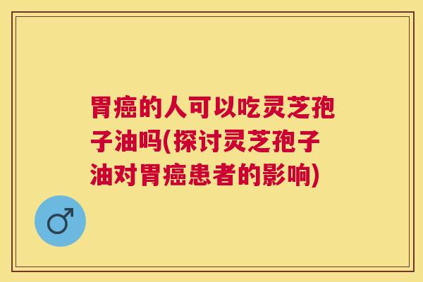 胃的人可以吃灵芝孢子油吗(探讨灵芝孢子油对胃患者的影响) 胃的人可以吃灵芝孢子油吗(探讨灵芝孢子油对胃患者的影响)