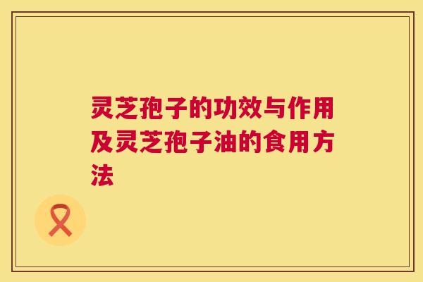 灵芝孢子的功效与作用及灵芝孢子油的食用方法 灵芝孢子的功效与作用及灵芝孢子油的食用方法