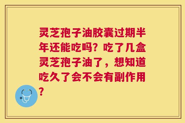 灵芝孢子油胶囊过期半年还能吃吗?吃了几盒灵芝孢子油了,想知道吃久了会不会有副作用? 灵芝孢子油胶囊过期半年还能吃吗?吃了几盒灵芝孢子油了,想知道吃久了会不会有副作用?