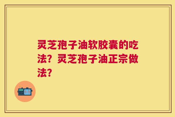 灵芝孢子油软胶囊的吃法?灵芝孢子油正宗做法? 灵芝孢子油软胶囊的吃法?灵芝孢子油正宗做法?