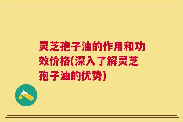 灵芝孢子油的作用和功效价格(深入了解灵芝孢子油的优势) 灵芝孢子油的作用和功效价格(深入了解灵芝孢子油的优势)