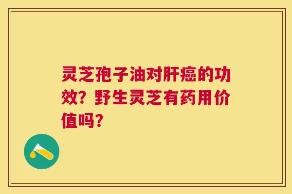 灵芝孢子油对的功效?野生灵芝有药用价值吗? 灵芝孢子油对的功效?野生灵芝有药用价值吗?