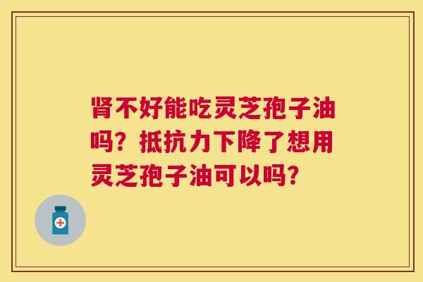 不好能吃灵芝孢子油吗?抵抗力下降了想用灵芝孢子油可以吗? 不好能吃灵芝孢子油吗?抵抗力下降了想用灵芝孢子油可以吗?