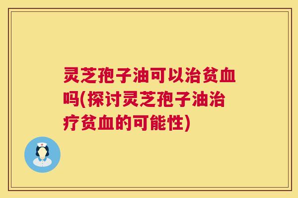 灵芝孢子油可以贫吗(探讨灵芝孢子油贫的可能性) 灵芝孢子油可以贫吗(探讨灵芝孢子油贫的可能性)