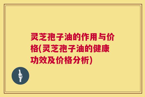 灵芝孢子油的作用与价格(灵芝孢子油的健康功效及价格分析) 灵芝孢子油的作用与价格(灵芝孢子油的健康功效及价格分析)