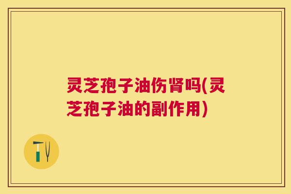 灵芝孢子油伤吗(灵芝孢子油的副作用) 灵芝孢子油伤吗(灵芝孢子油的副作用)