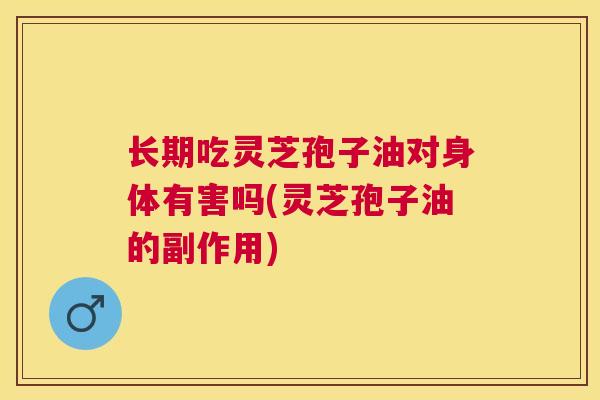 长期吃灵芝孢子油对身体有害吗(灵芝孢子油的副作用) 长期吃灵芝孢子油对身体有害吗(灵芝孢子油的副作用)