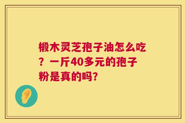 椴木灵芝孢子油怎么吃?一斤40多元的孢子粉是真的吗? 椴木灵芝孢子油怎么吃?一斤40多元的孢子粉是真的吗?
