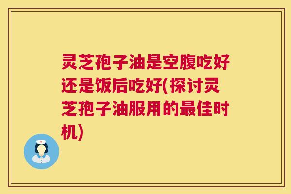 灵芝孢子油是空腹吃好还是饭后吃好(探讨灵芝孢子油服用的佳时机) 灵芝孢子油是空腹吃好还是饭后吃好(探讨灵芝孢子油服用的佳时机)