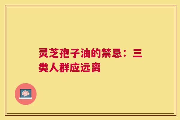灵芝孢子油的禁忌:三类人群应远离 灵芝孢子油的禁忌:三类人群应远离