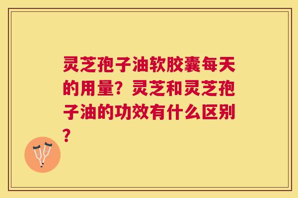 灵芝孢子油软胶囊每天的用量?灵芝和灵芝孢子油的功效有什么区别? 灵芝孢子油软胶囊每天的用量?灵芝和灵芝孢子油的功效有什么区别?