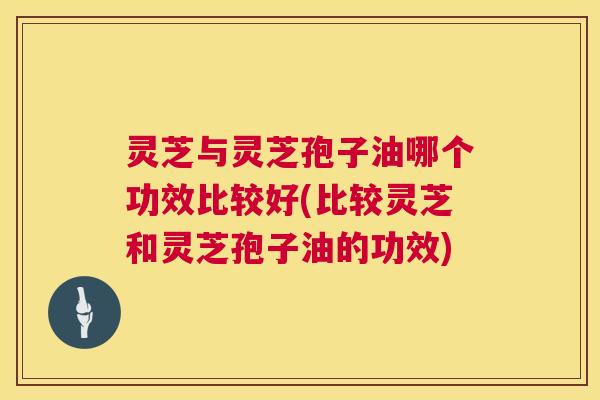 灵芝与灵芝孢子油哪个功效比较好(比较灵芝和灵芝孢子油的功效) 灵芝与灵芝孢子油哪个功效比较好(比较灵芝和灵芝孢子油的功效)