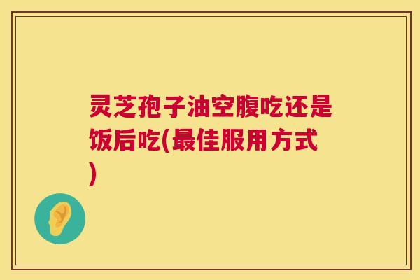 灵芝孢子油空腹吃还是饭后吃(佳服用方式) 灵芝孢子油空腹吃还是饭后吃(佳服用方式)