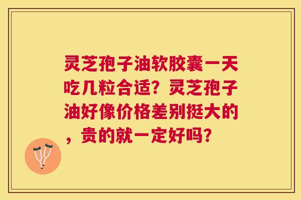 灵芝孢子油软胶囊一天吃几粒合适?灵芝孢子油好像价格差别挺大的,贵的就一定好吗? 灵芝孢子油软胶囊一天吃几粒合适?灵芝孢子油好像价格差别挺大的,贵的就一定好吗?