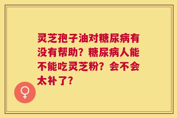 灵芝孢子油对有没有帮助?人能不能吃灵芝粉?会不会太补了? 灵芝孢子油对有没有帮助?人能不能吃灵芝粉?会不会太补了?