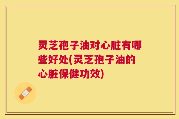 灵芝孢子油对有哪些好处(灵芝孢子油的保健功效)