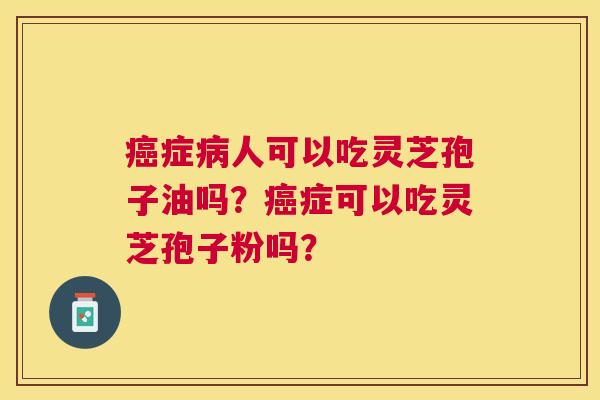 症人可以吃灵芝孢子油吗?症可以吃灵芝孢子粉吗? 症人可以吃灵芝孢子油吗?症可以吃灵芝孢子粉吗?