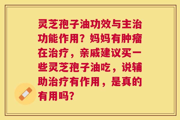 灵芝孢子油功效与主功能作用?妈妈有在,亲戚建议买一些灵芝孢子油吃,说辅助有作用,是真的有用吗? 灵芝孢子油功效与主功能作用?妈妈有在,亲戚建议买一些灵芝孢子油吃,说辅助有作用,是真的有用吗?