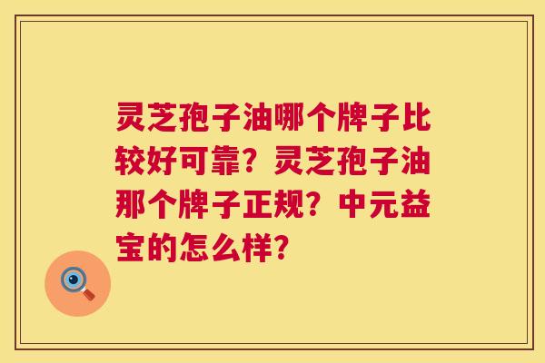 灵芝孢子油哪个牌子比较好可靠?灵芝孢子油那个牌子正规?中元益宝的怎么样? 灵芝孢子油哪个牌子比较好可靠?灵芝孢子油那个牌子正规?中元益宝的怎么样?