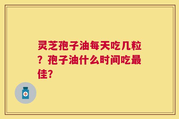 灵芝孢子油每天吃几粒?孢子油什么时间吃佳? 灵芝孢子油每天吃几粒?孢子油什么时间吃佳?