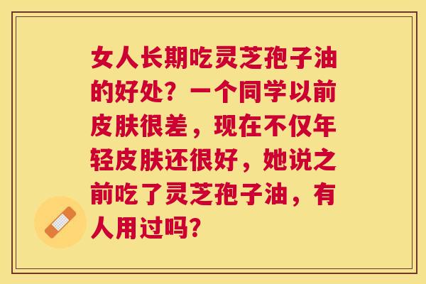 女人长期吃灵芝孢子油的好处？一个同学以前很差，现在不仅年轻还很好，她说之前吃了灵芝孢子油，有人用过吗？