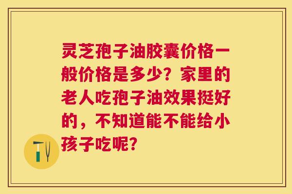 灵芝孢子油胶囊价格一般价格是多少?家里的老人吃孢子油效果挺好的,不知道能不能给小孩子吃呢? 灵芝孢子油胶囊价格一般价格是多少?家里的老人吃孢子油效果挺好的,不知道能不能给小孩子吃呢?