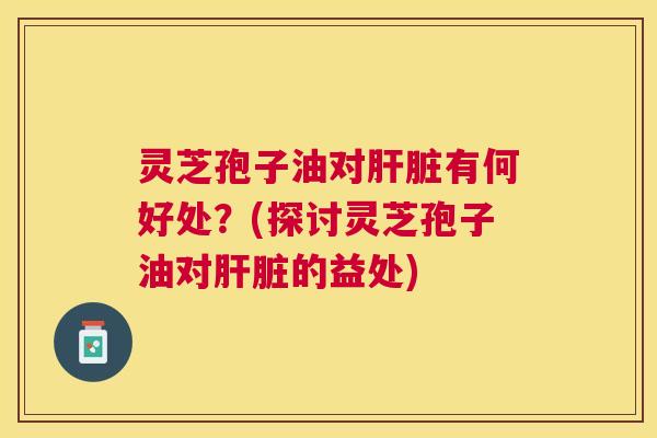 灵芝孢子油对有何好处?(探讨灵芝孢子油对的益处) 灵芝孢子油对有何好处?(探讨灵芝孢子油对的益处)