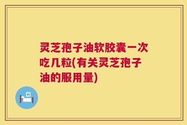 灵芝孢子油软胶囊一次吃几粒(有关灵芝孢子油的服用量) 灵芝孢子油软胶囊一次吃几粒(有关灵芝孢子油的服用量)