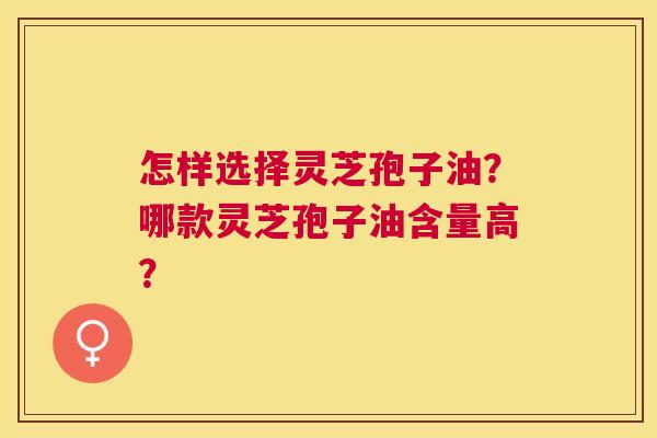 怎样选择灵芝孢子油?哪款灵芝孢子油含量高? 怎样选择灵芝孢子油?哪款灵芝孢子油含量高?