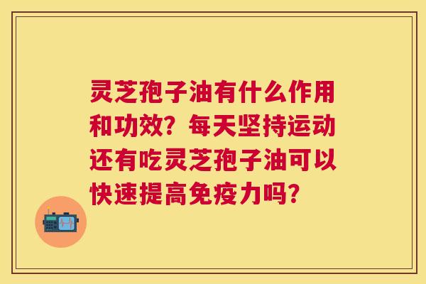 灵芝孢子油有什么作用和功效?每天坚持运动还有吃灵芝孢子油可以快速提高免疫力吗? 灵芝孢子油有什么作用和功效?每天坚持运动还有吃灵芝孢子油可以快速提高免疫力吗?