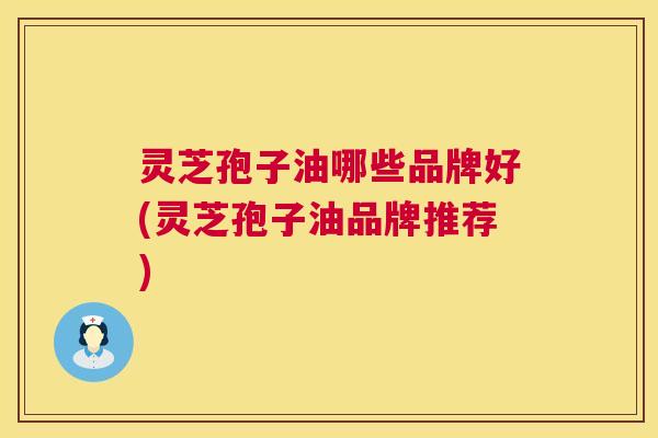 灵芝孢子油哪些品牌好(灵芝孢子油品牌推荐) 灵芝孢子油哪些品牌好(灵芝孢子油品牌推荐)