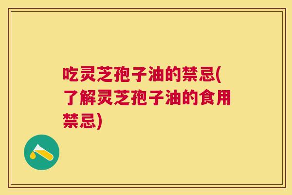 吃灵芝孢子油的禁忌(了解灵芝孢子油的食用禁忌) 吃灵芝孢子油的禁忌(了解灵芝孢子油的食用禁忌)