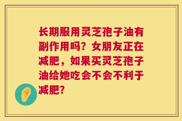 长期服用灵芝孢子油有副作用吗?女朋友正在,如果买灵芝孢子油给她吃会不会不利于? 长期服用灵芝孢子油有副作用吗?女朋友正在,如果买灵芝孢子油给她吃会不会不利于?