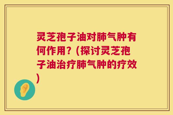 灵芝孢子油对气肿有何作用?(探讨灵芝孢子油气肿的疗效) 灵芝孢子油对气肿有何作用?(探讨灵芝孢子油气肿的疗效)