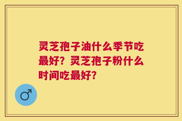 灵芝孢子油什么季节吃好?灵芝孢子粉什么时间吃好? 灵芝孢子油什么季节吃好?灵芝孢子粉什么时间吃好?