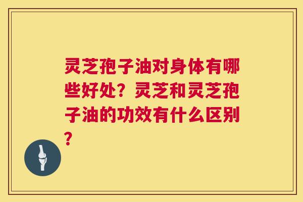 灵芝孢子油对身体有哪些好处?灵芝和灵芝孢子油的功效有什么区别? 灵芝孢子油对身体有哪些好处?灵芝和灵芝孢子油的功效有什么区别?