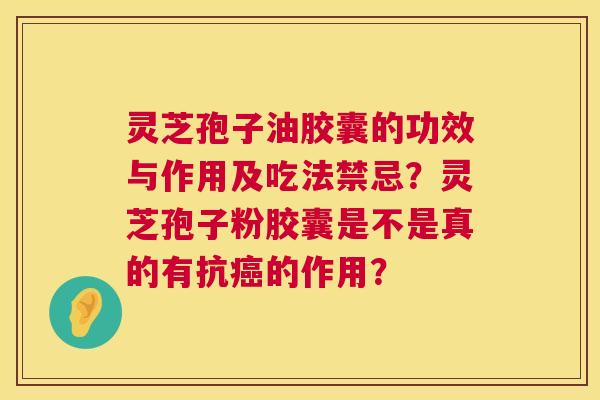 灵芝孢子油胶囊的功效与作用及吃法禁忌?灵芝孢子粉胶囊是不是真的有抗的作用? 灵芝孢子油胶囊的功效与作用及吃法禁忌?灵芝孢子粉胶囊是不是真的有抗的作用?