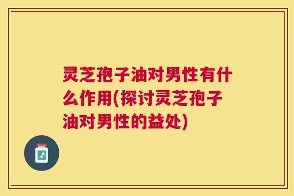 灵芝孢子油对男性有什么作用(探讨灵芝孢子油对男性的益处) 灵芝孢子油对男性有什么作用(探讨灵芝孢子油对男性的益处)