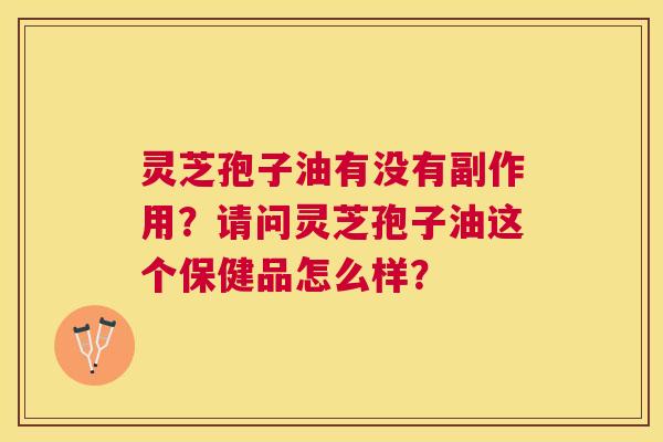 灵芝孢子油有没有副作用?请问灵芝孢子油这个保健品怎么样? 灵芝孢子油有没有副作用?请问灵芝孢子油这个保健品怎么样?