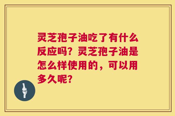 灵芝孢子油吃了有什么反应吗?灵芝孢子油是怎么样使用的,可以用多久呢? 灵芝孢子油吃了有什么反应吗?灵芝孢子油是怎么样使用的,可以用多久呢?