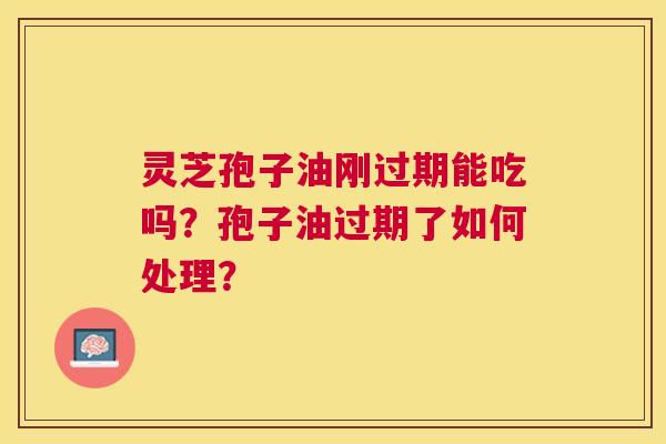 灵芝孢子油刚过期能吃吗?孢子油过期了如何处理? 灵芝孢子油刚过期能吃吗?孢子油过期了如何处理?