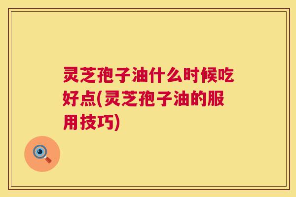 灵芝孢子油什么时候吃好点(灵芝孢子油的服用技巧) 灵芝孢子油什么时候吃好点(灵芝孢子油的服用技巧)