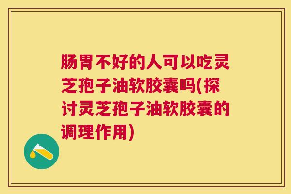 肠胃不好的人可以吃灵芝孢子油软胶囊吗(探讨灵芝孢子油软胶囊的调理作用) 肠胃不好的人可以吃灵芝孢子油软胶囊吗(探讨灵芝孢子油软胶囊的调理作用)