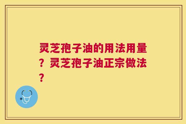 灵芝孢子油的用法用量?灵芝孢子油正宗做法? 灵芝孢子油的用法用量?灵芝孢子油正宗做法?