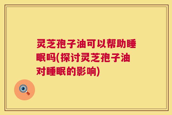 灵芝孢子油可以帮助吗(探讨灵芝孢子油对的影响) 灵芝孢子油可以帮助吗(探讨灵芝孢子油对的影响)