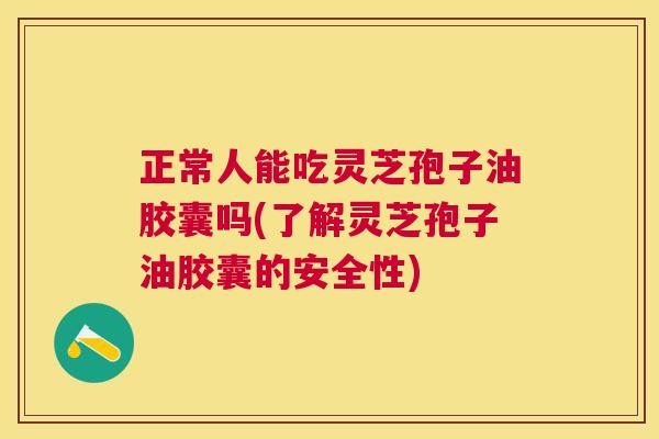 正常人能吃灵芝孢子油胶囊吗(了解灵芝孢子油胶囊的安全性) 正常人能吃灵芝孢子油胶囊吗(了解灵芝孢子油胶囊的安全性)