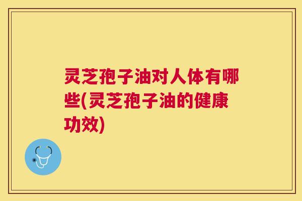 灵芝孢子油对人体有哪些(灵芝孢子油的健康功效) 灵芝孢子油对人体有哪些(灵芝孢子油的健康功效)