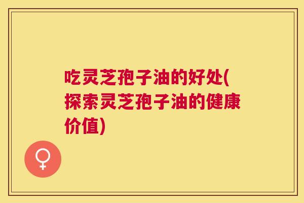 吃灵芝孢子油的好处(探索灵芝孢子油的健康价值) 吃灵芝孢子油的好处(探索灵芝孢子油的健康价值)