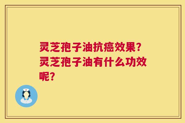 灵芝孢子油抗效果?灵芝孢子油有什么功效呢? 灵芝孢子油抗效果?灵芝孢子油有什么功效呢?